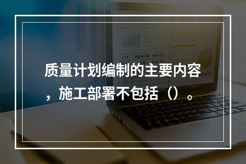 质量计划编制的主要内容，施工部署不包括（）。