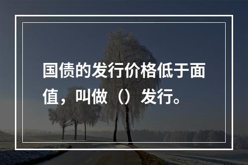 国债的发行价格低于面值，叫做（）发行。