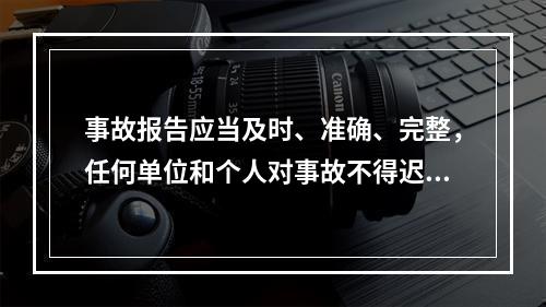 事故报告应当及时、准确、完整，任何单位和个人对事故不得迟报、