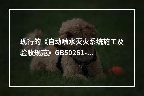 现行的《自动喷水灭火系统施工及验收规范》GB50261-20