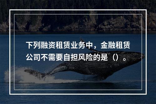 下列融资租赁业务中，金融租赁公司不需要自担风险的是（）。