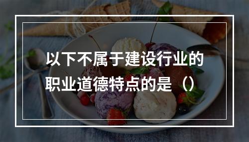 以下不属于建设行业的职业道德特点的是（）