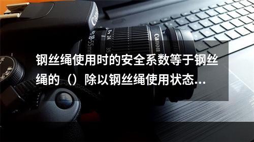 钢丝绳使用时的安全系数等于钢丝绳的（）除以钢丝绳使用状态下的