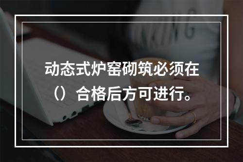 动态式炉窑砌筑必须在（）合格后方可进行。