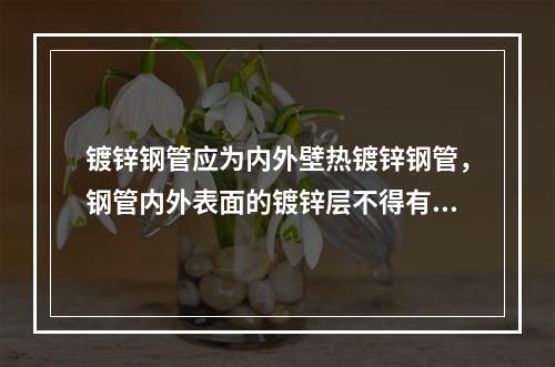 镀锌钢管应为内外壁热镀锌钢管，钢管内外表面的镀锌层不得有脱落