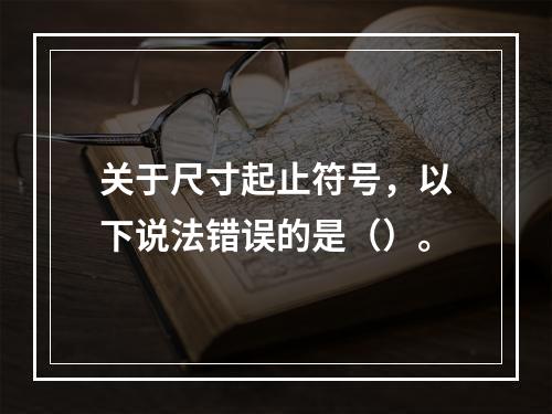 关于尺寸起止符号，以下说法错误的是（）。