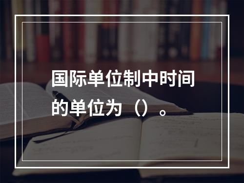 国际单位制中时间的单位为（）。