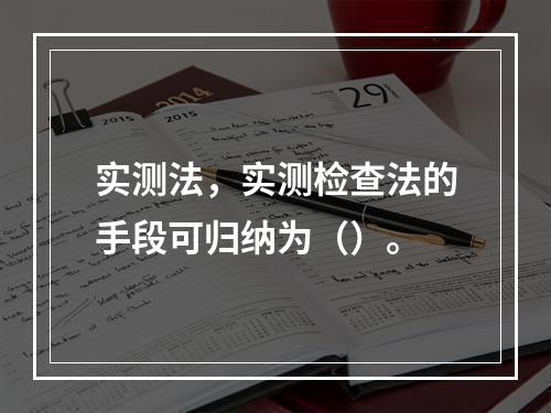 实测法，实测检查法的手段可归纳为（）。