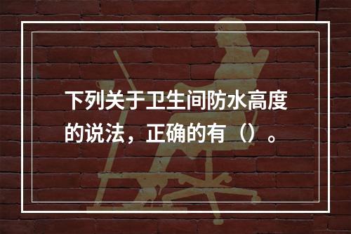 下列关于卫生间防水高度的说法，正确的有（）。