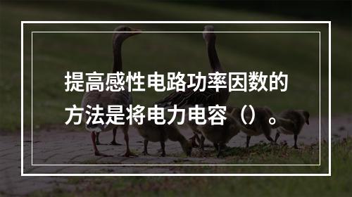 提高感性电路功率因数的方法是将电力电容（）。