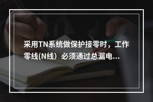 采用TN系统做保护接零时，工作零线(N线）必须通过总漏电保护