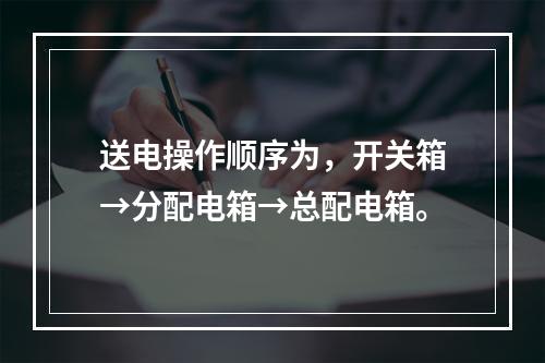 送电操作顺序为，开关箱→分配电箱→总配电箱。