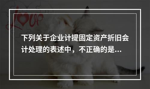 下列关于企业计提固定资产折旧会计处理的表述中，不正确的是（　