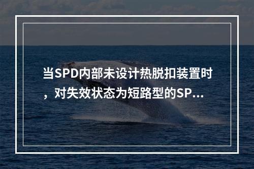 当SPD内部未设计热脱扣装置时，对失效状态为短路型的SPD，