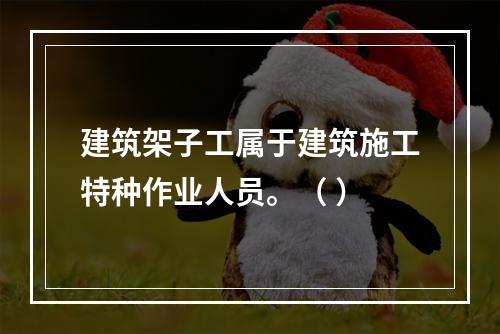 建筑架子工属于建筑施工特种作业人员。（ ）