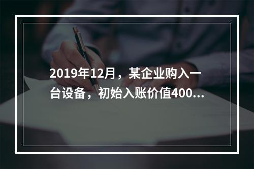 2019年12月，某企业购入一台设备，初始入账价值400万元