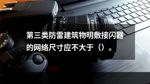 第三类防雷建筑物明敷接闪器的网络尺寸应不大于（）。