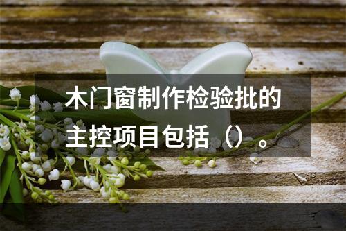 木门窗制作检验批的主控项目包括（）。