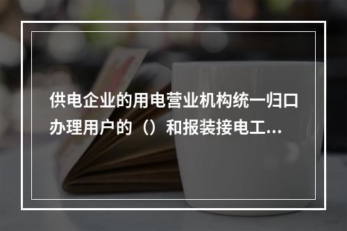 供电企业的用电营业机构统一归口办理用户的（）和报装接电工作。