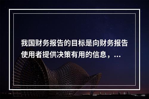 我国财务报告的目标是向财务报告使用者提供决策有用的信息，并反