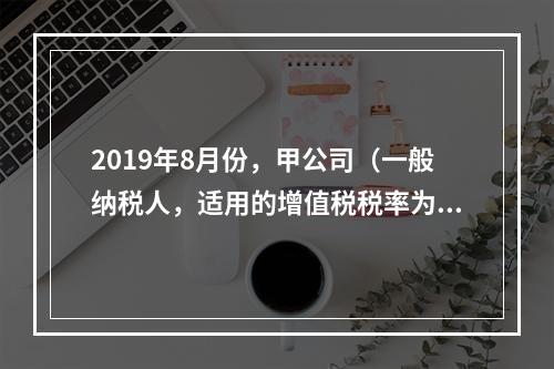 2019年8月份，甲公司（一般纳税人，适用的增值税税率为13