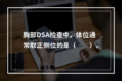 胸部DSA检查中，体位通常取正侧位的是（　　）。