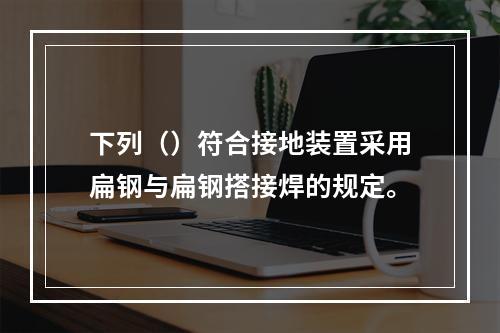 下列（）符合接地装置采用扁钢与扁钢搭接焊的规定。