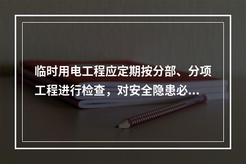 临时用电工程应定期按分部、分项工程进行检查，对安全隐患必须及