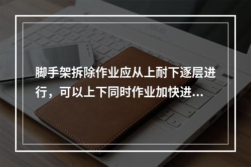 脚手架拆除作业应从上耐下逐层进行，可以上下同时作业加快进度（