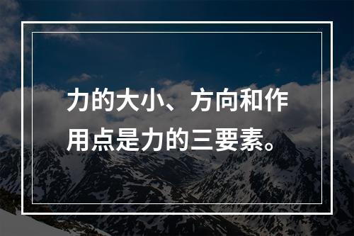 力的大小、方向和作用点是力的三要素。