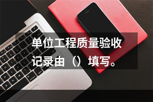 单位工程质量验收记录由（）填写。