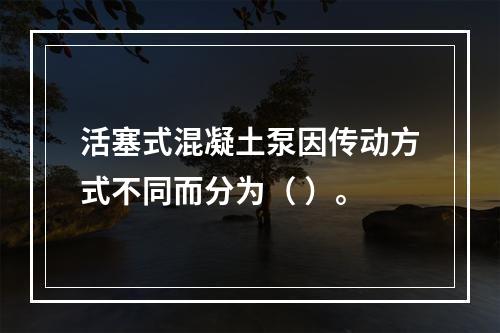 活塞式混凝土泵因传动方式不同而分为（ ）。