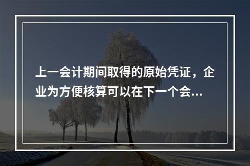 上一会计期间取得的原始凭证，企业为方便核算可以在下一个会计期