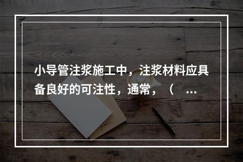 小导管注浆施工中，注浆材料应具备良好的可注性，通常，（　　）