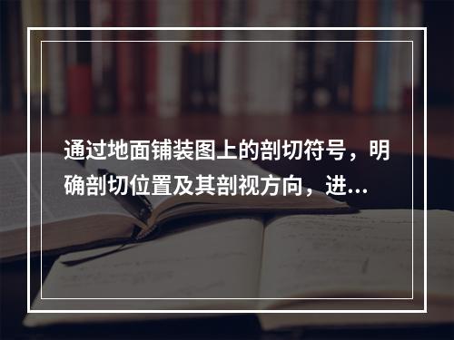 通过地面铺装图上的剖切符号，明确剖切位置及其剖视方向，进一步