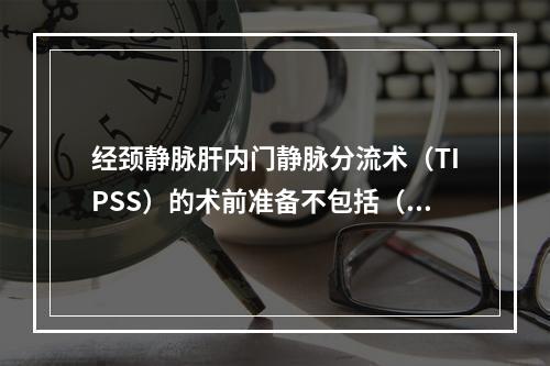 经颈静脉肝内门静脉分流术（TIPSS）的术前准备不包括（　　