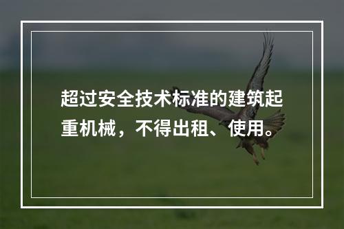 超过安全技术标准的建筑起重机械，不得出租、使用。