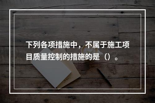 下列各项措施中，不属于施工项目质量控制的措施的是（）。