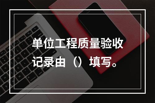 单位工程质量验收记录由（）填写。