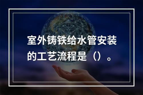 室外铸铁给水管安装的工艺流程是（）。