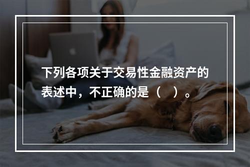 下列各项关于交易性金融资产的表述中，不正确的是（　）。