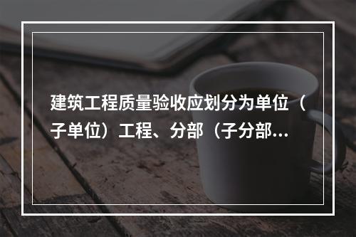 建筑工程质量验收应划分为单位（子单位）工程、分部（子分部）工