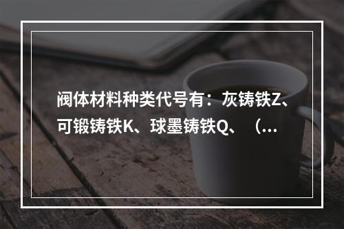 阀体材料种类代号有：灰铸铁Z、可锻铸铁K、球墨铸铁Q、（）4