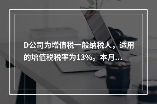 D公司为增值税一般纳税人，适用的增值税税率为13%。本月发生