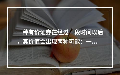 一种有价证券在经过一段时间以后，其价值会出现两种可能：一种可