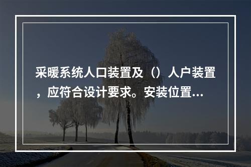 采暖系统人口装置及（）人户装置，应符合设计要求。安装位置应便