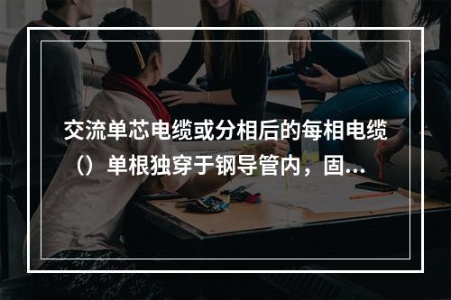 交流单芯电缆或分相后的每相电缆（）单根独穿于钢导管内，固定用