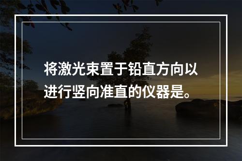 将激光束置于铅直方向以进行竖向准直的仪器是。