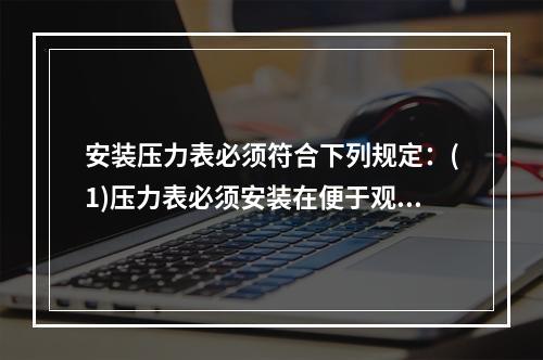 安装压力表必须符合下列规定：(1)压力表必须安装在便于观察和