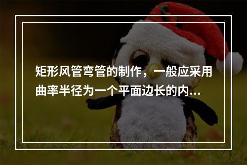 矩形风管弯管的制作，一般应采用曲率半径为一个平面边长的内外同